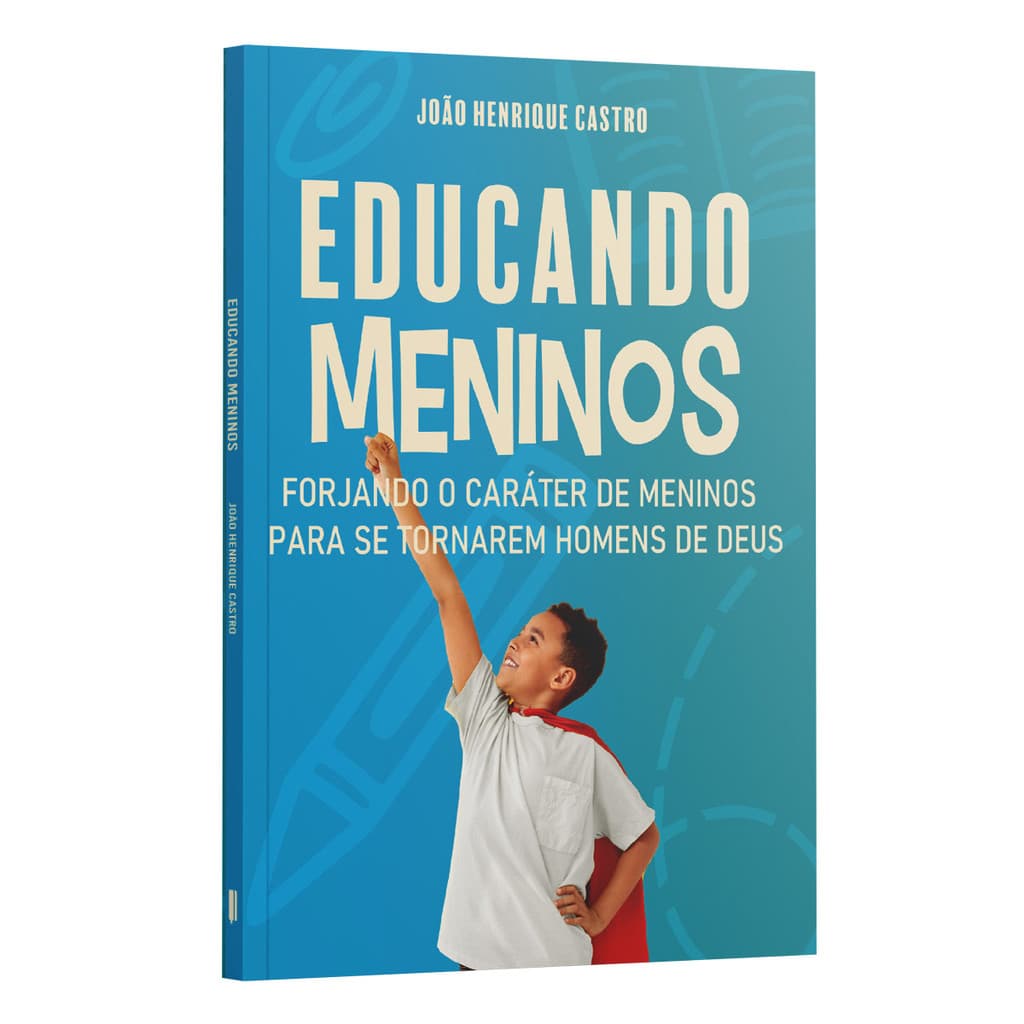 Educando Meninos Forjando o Caráter de Meninos Para Se Tornarem Homens de Deus  João Henrique Castro